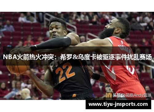 NBA火箭热火冲突：希罗&乌度卡被驱逐事件扰乱赛场