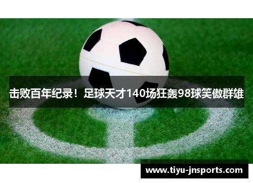 击败百年纪录！足球天才140场狂轰98球笑傲群雄